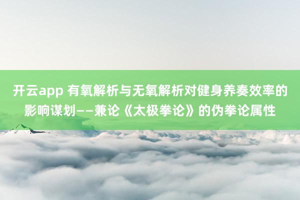 开云app 有氧解析与无氧解析对健身养奏效率的影响谋划——兼论《太极拳论》的伪拳论属性