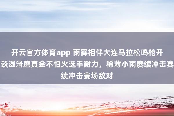 开云官方体育app 雨雾相伴大连马拉松鸣枪开跑，赛谈湿滑磨真金不怕火选手耐力，稀薄小雨赓续冲击赛场敌对