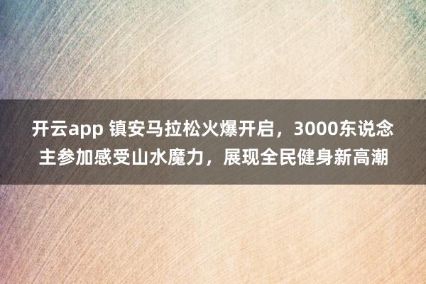 开云app 镇安马拉松火爆开启，3000东说念主参加感受山水魔力，展现全民健身新高潮