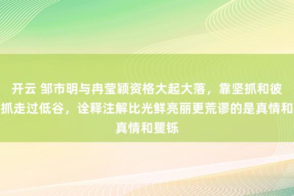 开云 邹市明与冉莹颖资格大起大落，靠坚抓和彼此扶抓走过低谷，诠释注解比光鲜亮丽更荒谬的是真情和矍铄