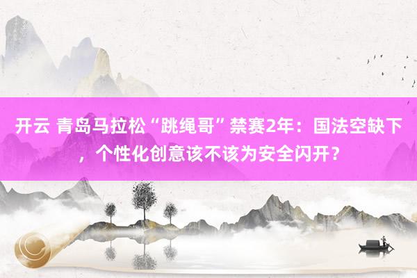 开云 青岛马拉松“跳绳哥”禁赛2年：国法空缺下，个性化创意该不该为安全闪开？