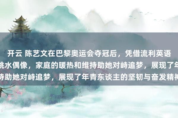 开云 陈艺文在巴黎奥运会夺冠后，凭借流利英语和自信进展成为新一代跳水偶像，家庭的暖热和维持助她对峙追梦，展现了年青东谈主的坚韧与奋发精神
