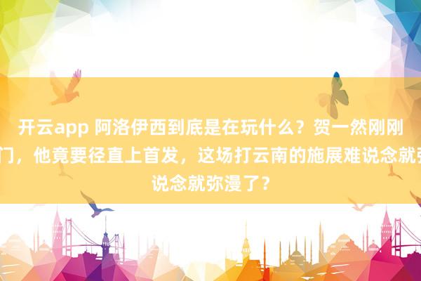 开云app 阿洛伊西到底是在玩什么？贺一然刚刚错失佛门，他竟要径直上首发，这场打云南的施展难说念就弥漫了？