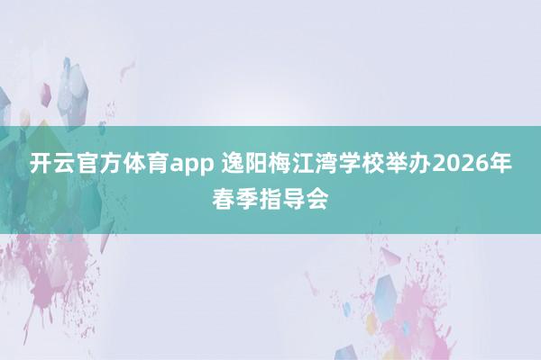 开云官方体育app 逸阳梅江湾学校举办2026年春季指导会