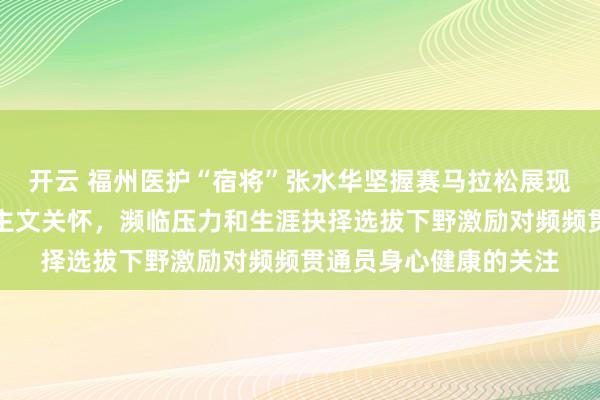 开云 福州医护“宿将”张水华坚握赛马拉松展现体育精神背后的东谈主文关怀，濒临压力和生涯抉择选拔下野激励对频频贯通员身心健康的关注