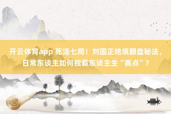 开云体育app 死活七局！刘国正绝境翻盘秘法，日常东谈主如何独霸东谈主生“赛点”？