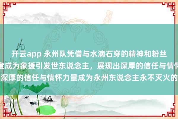 开云app 永州队凭借与水滴石穿的精神和粉丝诚意看管，握续火爆热度成为象援引发世东说念主，展现出深厚的信任与情怀力量成为永州东说念主永不灭火的精神火焰