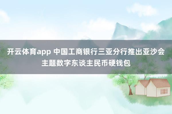 开云体育app 中国工商银行三亚分行推出亚沙会主题数字东谈主民币硬钱包