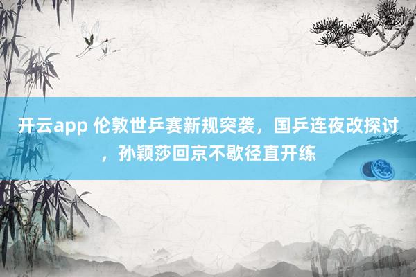 开云app 伦敦世乒赛新规突袭，国乒连夜改探讨，孙颖莎回京不歇径直开练