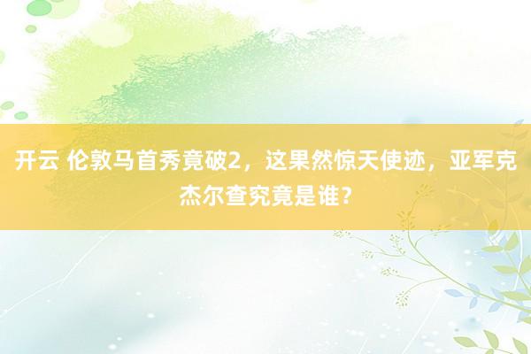 开云 伦敦马首秀竟破2，这果然惊天使迹，亚军克杰尔查究竟是谁？