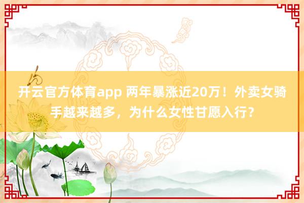 开云官方体育app 两年暴涨近20万！外卖女骑手越来越多，为什么女性甘愿入行？