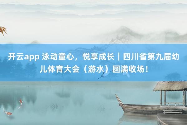 开云app 泳动童心，悦享成长｜四川省第九届幼儿体育大会（游水）圆满收场！