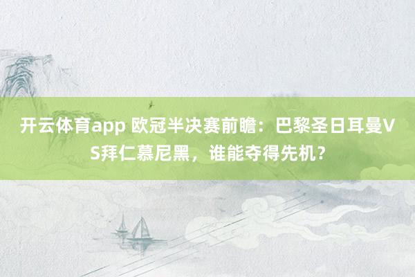 开云体育app 欧冠半决赛前瞻：巴黎圣日耳曼VS拜仁慕尼黑，谁能夺得先机？