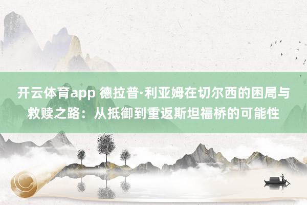 开云体育app 德拉普·利亚姆在切尔西的困局与救赎之路：从抵御到重返斯坦福桥的可能性
