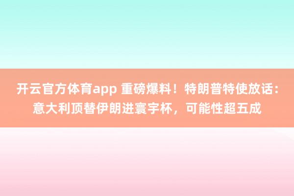 开云官方体育app 重磅爆料！特朗普特使放话：意大利顶替伊朗进寰宇杯，可能性超五成