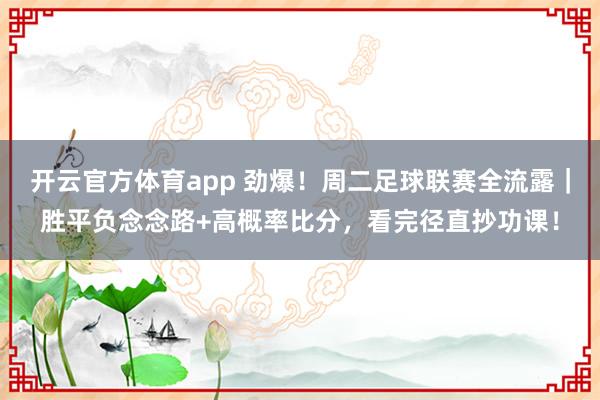 开云官方体育app 劲爆！周二足球联赛全流露｜胜平负念念路+高概率比分，看完径直抄功课！