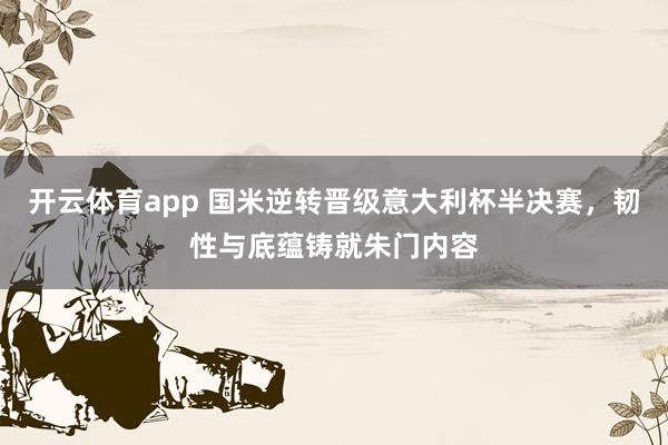 开云体育app 国米逆转晋级意大利杯半决赛，韧性与底蕴铸就朱门内容