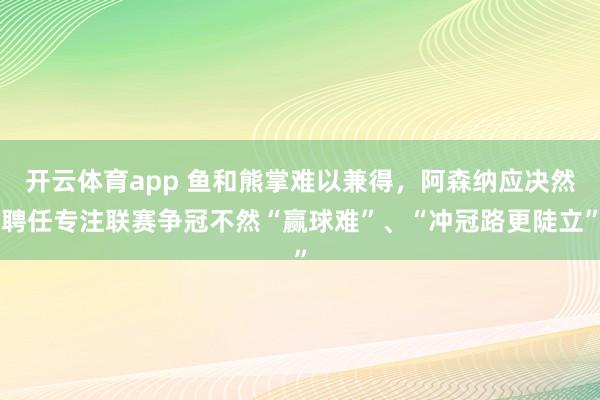 开云体育app 鱼和熊掌难以兼得，阿森纳应决然聘任专注联赛争冠不然“赢球难”、“冲冠路更陡立”