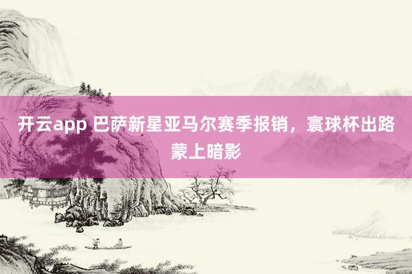 开云app 巴萨新星亚马尔赛季报销，寰球杯出路蒙上暗影