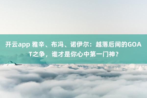 开云app 雅辛、布冯、诺伊尔：越落后间的GOAT之争，谁才是你心中第一门神？
