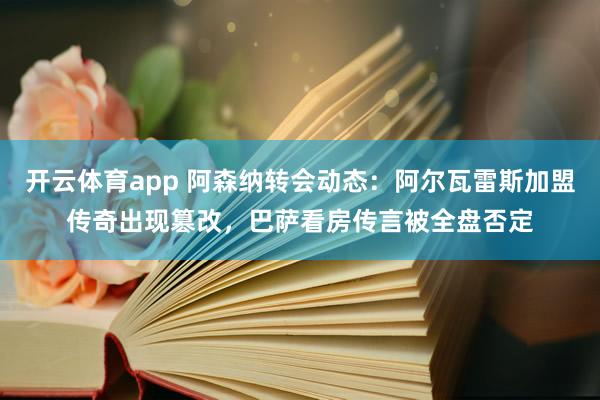开云体育app 阿森纳转会动态：阿尔瓦雷斯加盟传奇出现篡改，巴萨看房传言被全盘否定