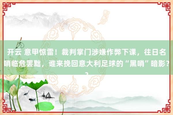 开云 意甲惊雷！裁判掌门涉嫌作弊下课，往日名哨临危罢黜，谁来挽回意大利足球的“黑哨”暗影？