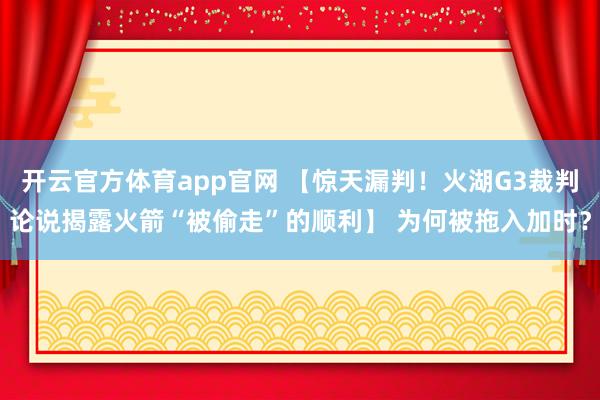 开云官方体育app官网 【惊天漏判！火湖G3裁判论说揭露火箭“被偷走”的顺利】 为何被拖入加时？