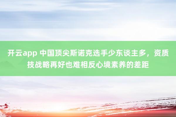 开云app 中国顶尖斯诺克选手少东谈主多，资质技战略再好也难相反心境素养的差距