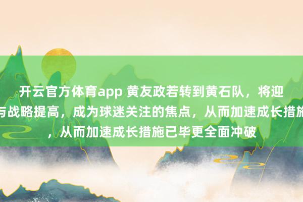 开云官方体育app 黄友政若转到黄石队，将迎来更多比赛契机与战略提高，成为球迷关注的焦点，从而加速成长措施已毕更全面冲破