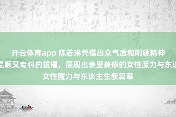 开云体育app 陈若琳凭借出众气质和刚硬精神收效转型为温顺又专科的拔擢，展现出表里兼修的女性魔力与东谈主生新篇章