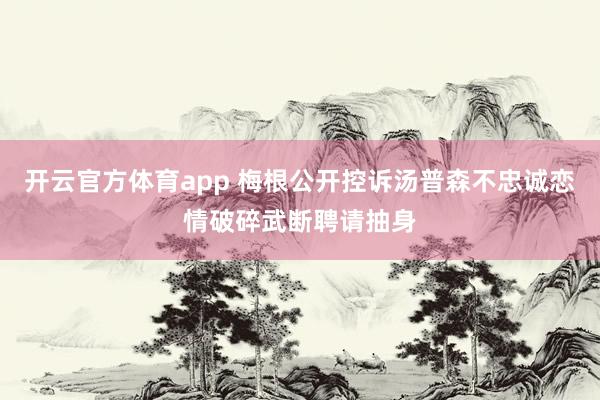 开云官方体育app 梅根公开控诉汤普森不忠诚恋情破碎武断聘请抽身