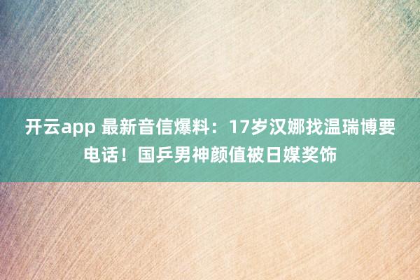 开云app 最新音信爆料：17岁汉娜找温瑞博要电话！国乒男神颜值被日媒奖饰