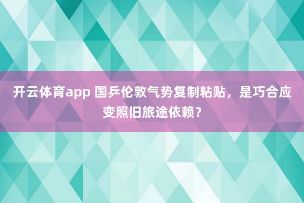 开云体育app 国乒伦敦气势复制粘贴，是巧合应变照旧旅途依赖？