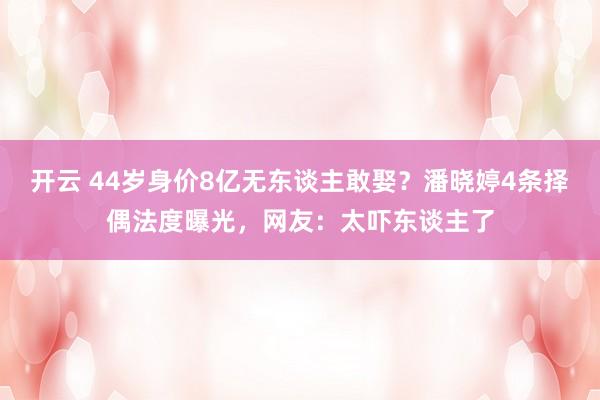 开云 44岁身价8亿无东谈主敢娶？潘晓婷4条择偶法度曝光，网友：太吓东谈主了