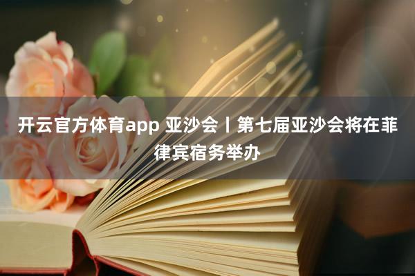 开云官方体育app 亚沙会丨第七届亚沙会将在菲律宾宿务举办