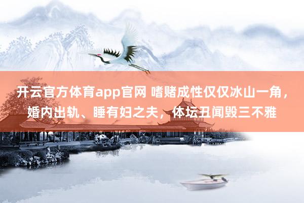 开云官方体育app官网 嗜赌成性仅仅冰山一角，婚内出轨、睡有妇之夫，体坛丑闻毁三不雅