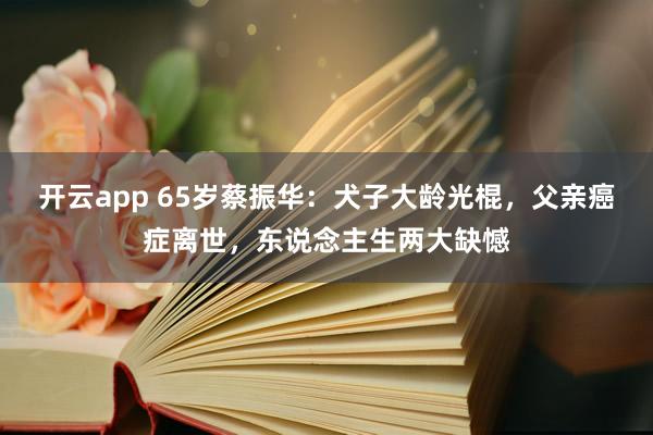 开云app 65岁蔡振华：犬子大龄光棍，父亲癌症离世，东说念主生两大缺憾