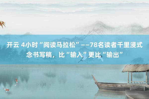 开云 4小时“阅读马拉松”——78名读者千里浸式念书写稿，比“输入”更比“输出”