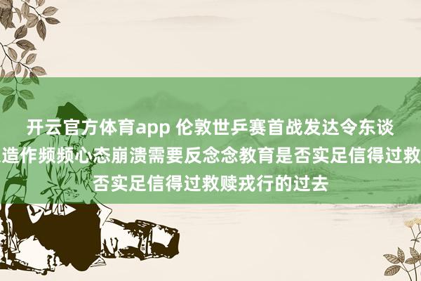 开云官方体育app 伦敦世乒赛首战发达令东谈主失望，计谋造作频频心态崩溃需要反念念教育是否实足信得过救赎戎行的过去