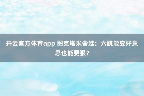 开云官方体育app 图克塔米舍娃：六跳能变好意思也能更狠？