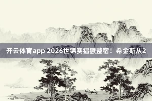 开云体育app 2026世锦赛猖獗整宿！希金斯从2