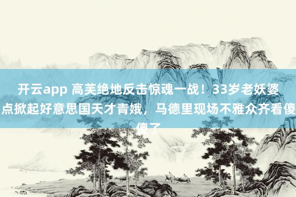 开云app 高芙绝地反击惊魂一战！33岁老妖婆差点掀起好意思国天才青娥，马德里现场不雅众齐看傻了