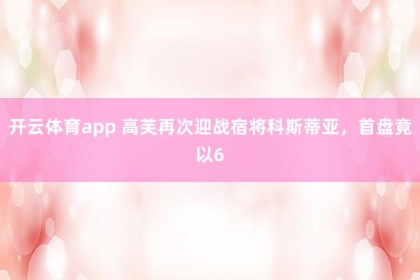 开云体育app 高芙再次迎战宿将科斯蒂亚，首盘竟以6