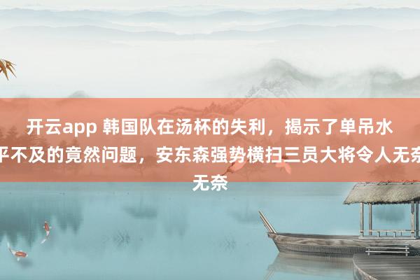 开云app 韩国队在汤杯的失利，揭示了单吊水平不及的竟然问题，安东森强势横扫三员大将令人无奈