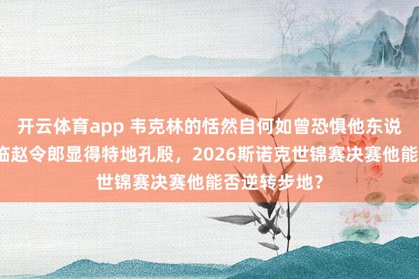 开云体育app 韦克林的恬然自何如曾恐惧他东说念主，却濒临赵令郎显得特地孔殷，2026斯诺克世锦赛决赛他能否逆转步地？