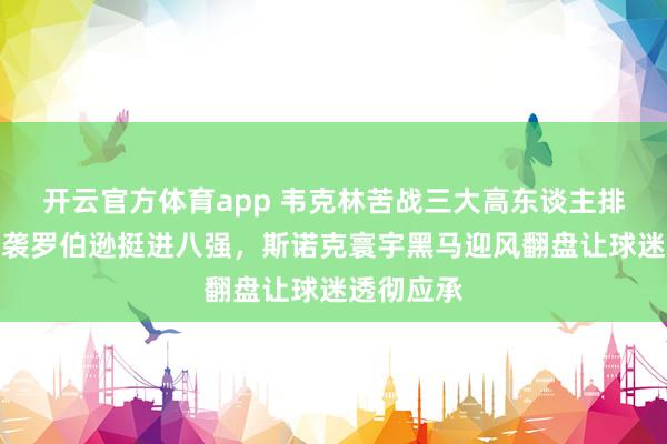 开云官方体育app 韦克林苦战三大高东谈主排行赛，逆袭罗伯逊挺进八强，斯诺克寰宇黑马迎风翻盘让球迷透彻应承
