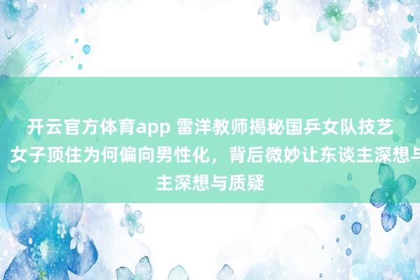 开云官方体育app 雷洋教师揭秘国乒女队技艺变革，女子顶住为何偏向男性化，背后微妙让东谈主深想与质疑