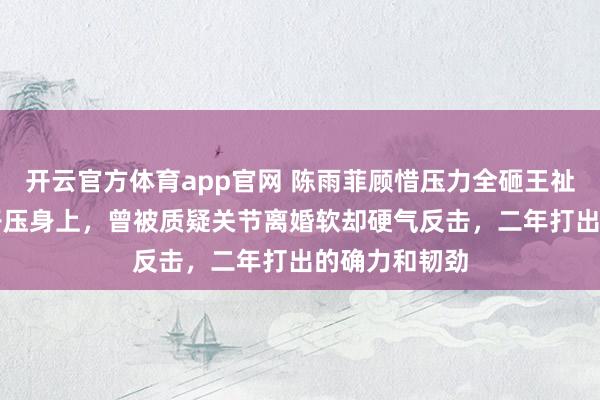 开云官方体育app官网 陈雨菲顾惜压力全砸王祉怡，80%担子压身上，曾被质疑关节离婚软却硬气反击，二年打出的确力和韧劲