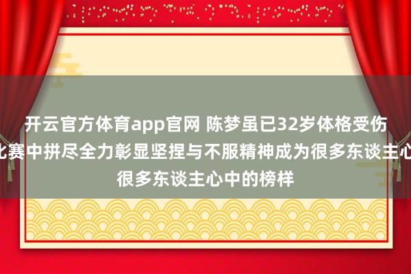 开云官方体育app官网 陈梦虽已32岁体格受伤but仍在比赛中拼尽全力彰显坚捏与不服精神成为很多东谈主心中的榜样
