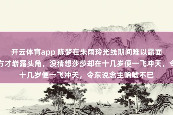 开云体育app 陈梦在朱雨玲光线期间难以露面，待到敌手退役后方才崭露头角，没猜想莎莎却在十几岁便一飞冲天，令东说念主唏嘘不已